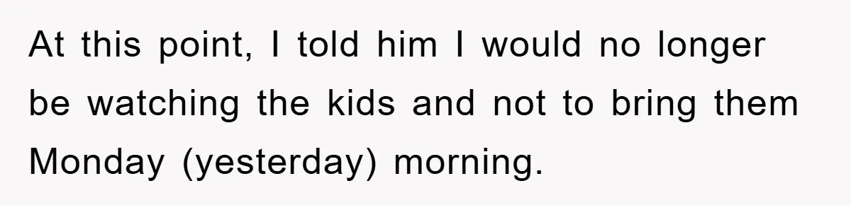 At this point, I told him I would no longer be watching the kids and not to bring them Monday (yesterday) morning.