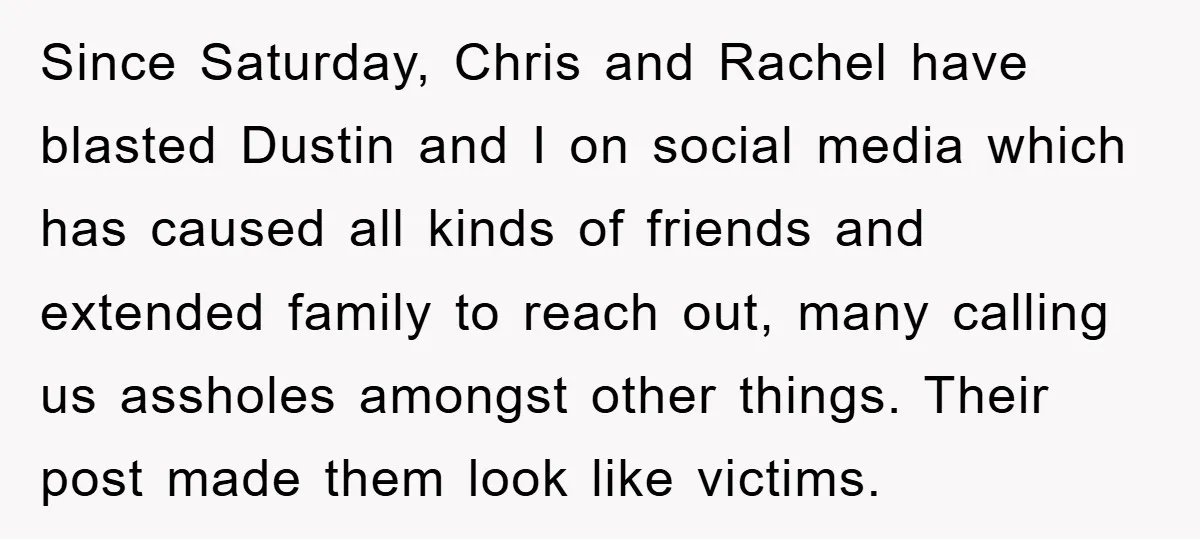 Since Saturday, Chris and Rachel have blasted Dustin and I on social media which has caused all kinds of friends and extended family to reach out, many calling us assholes...