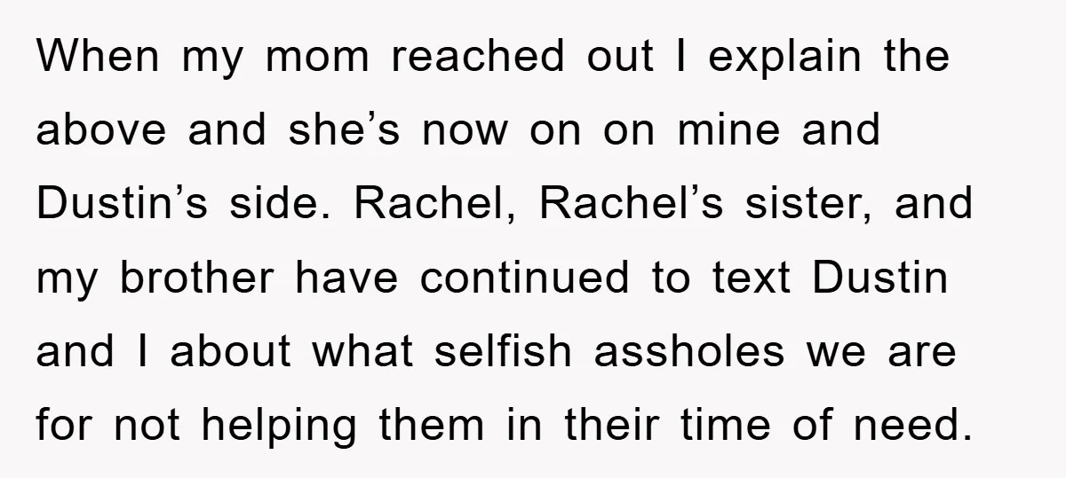 When my mom reached out I explain the above and she’s now on on mine and Dustin’s side. Rachel, Rachel’s sister, and my brother have continued to text Dustin and...