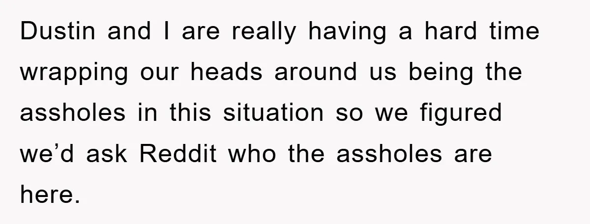 Dustin and I are really having a hard time wrapping our heads around us being the assholes in this situation so we figured we’d ask Reddit who the assholes are...