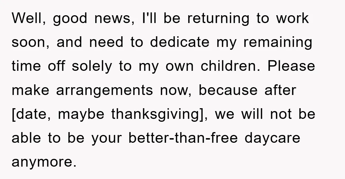 Well, good news, I'll be returning to work soon, and need to dedicate my remaining time off solely to my own children. Please make arrangements now, because after [date, maybe...