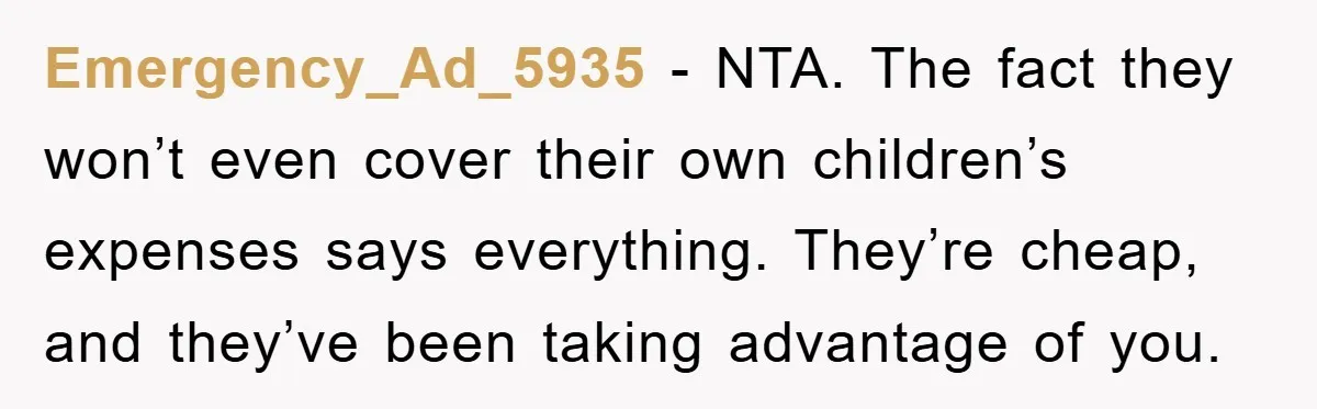 Emergency_Ad_5935 − NTA. The fact they won’t even cover their own children’s expenses says everything. They’re cheap, and they’ve been taking advantage of you.