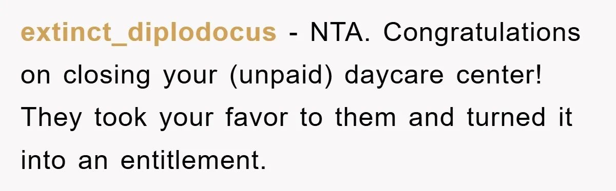 extinct_diplodocus − NTA. Congratulations on closing your (unpaid) daycare center! They took your favor to them and turned it into an entitlement.