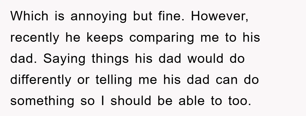 Which is annoying but fine. However, recently he keeps comparing me to his dad. Saying things his dad would do differently or telling me his dad can do something so...