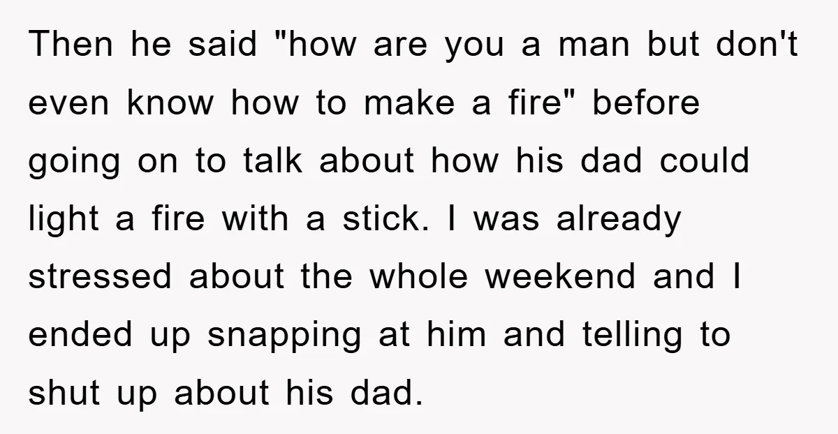 Then he said "how are you a man but don't even know how to make a fire" before going on to talk about how his dad could light a fire...