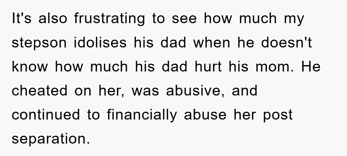 It's also frustrating to see how much my stepson idolises his dad when he doesn't know how much his dad hurt his mom. He cheated on her, was abusive, and...