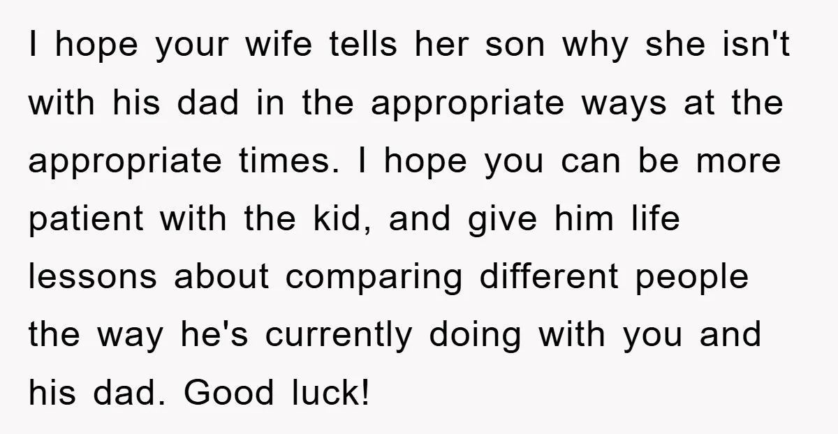 I hope your wife tells her son why she isn't with his dad in the appropriate ways at the appropriate times. I hope you can be more patient with the...