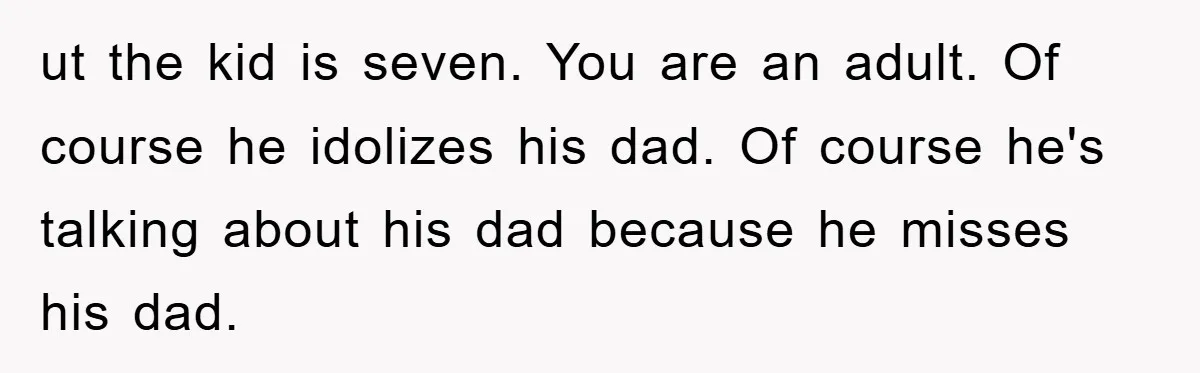 ut the kid is seven. You are an adult. Of course he idolizes his dad. Of course he's talking about his dad because he misses his dad.
