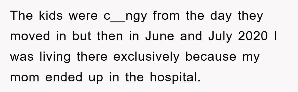 The kids were c__ngy from the day they moved in but then in June and July 2020 I was living there exclusively because my mom ended up in the hospital.