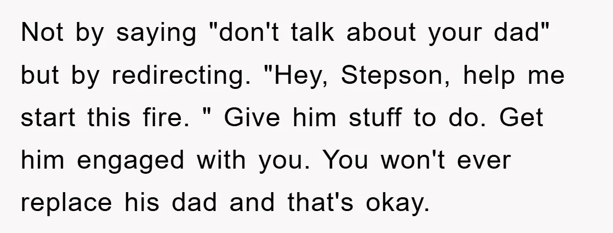 Not by saying "don't talk about your dad" but by redirecting. "Hey, Stepson, help me start this fire. " Give him stuff to do. Get him engaged with you. You...