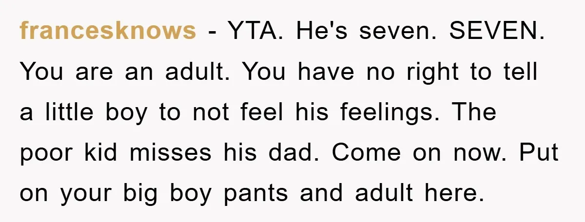 francesknows − YTA. He's seven. SEVEN. You are an adult. You have no right to tell a little boy to not feel his feelings. The poor kid misses his dad....