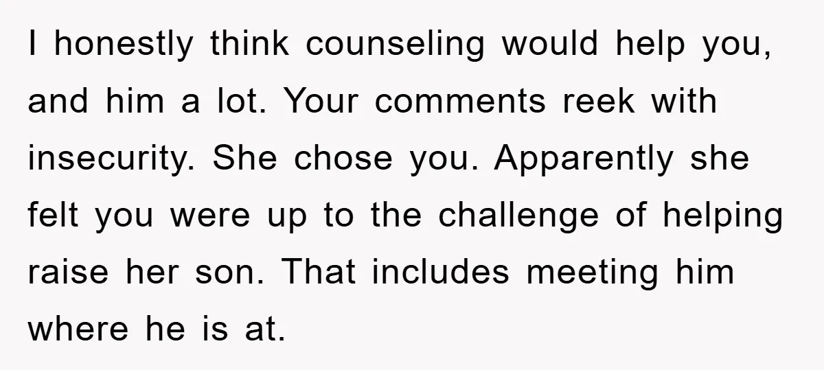 I honestly think counseling would help you, and him a lot. Your comments reek with insecurity. She chose you. Apparently she felt you were up to the challenge of helping...