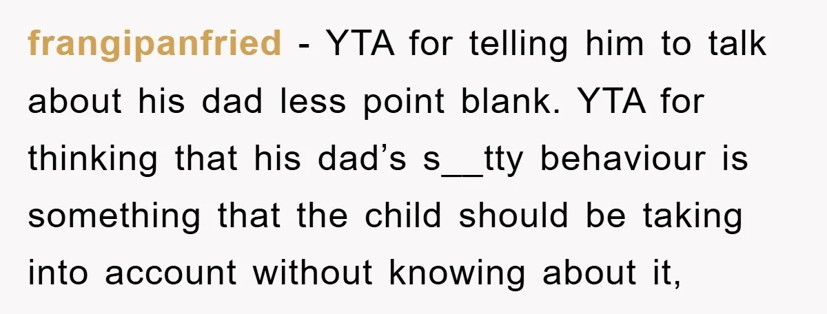 frangipanfried − YTA for telling him to talk about his dad less point blank. YTA for thinking that his dad’s s__tty behaviour is something that the child should be taking...