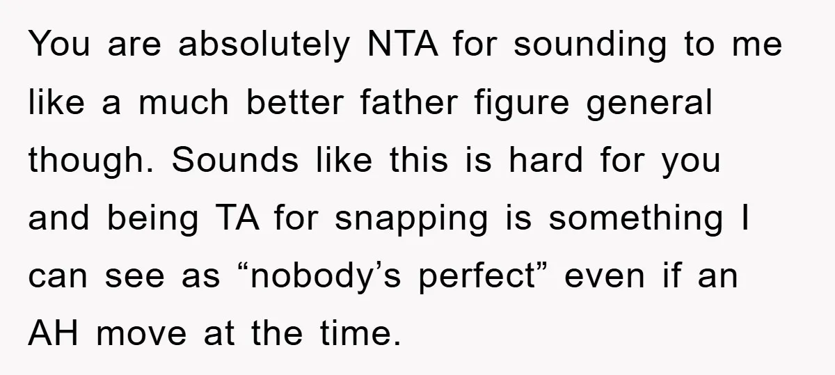 You are absolutely NTA for sounding to me like a much better father figure general though. Sounds like this is hard for you and being TA for snapping is something...