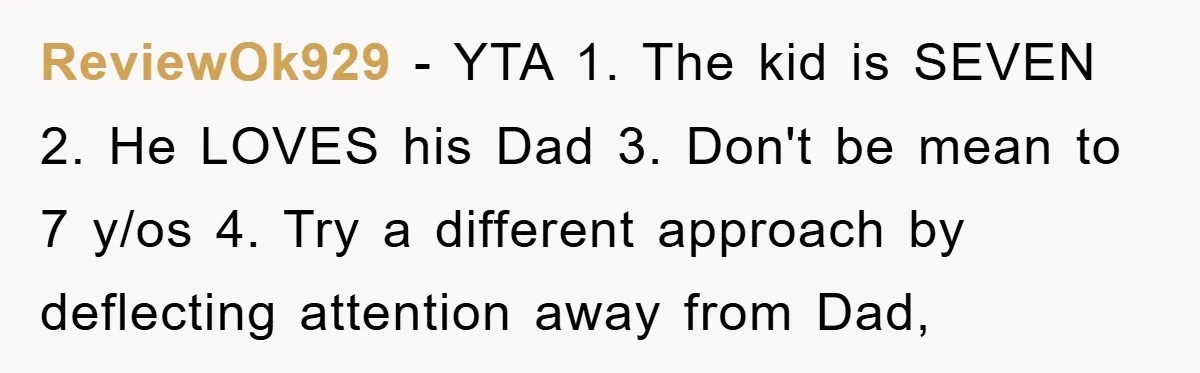 ReviewOk929 − YTA 1. The kid is SEVEN 2. He LOVES his Dad 3. Don't be mean to 7 y/os 4. Try a different approach by deflecting attention away from...