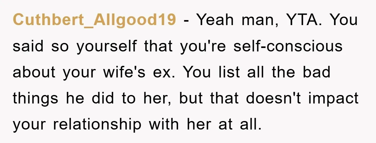 Cuthbert_Allgood19 − Yeah man, YTA. You said so yourself that you're self-conscious about your wife's ex. You list all the bad things he did to her, but that doesn't impact...