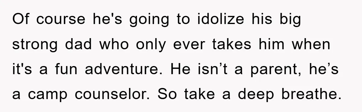 Of course he's going to idolize his big strong dad who only ever takes him when it's a fun adventure. He isn’t a parent, he’s a camp counselor. So take...