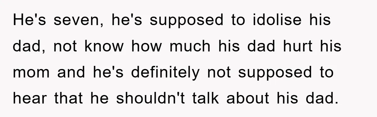 He's seven, he's supposed to idolise his dad, not know how much his dad hurt his mom and he's definitely not supposed to hear that he shouldn't talk about his...