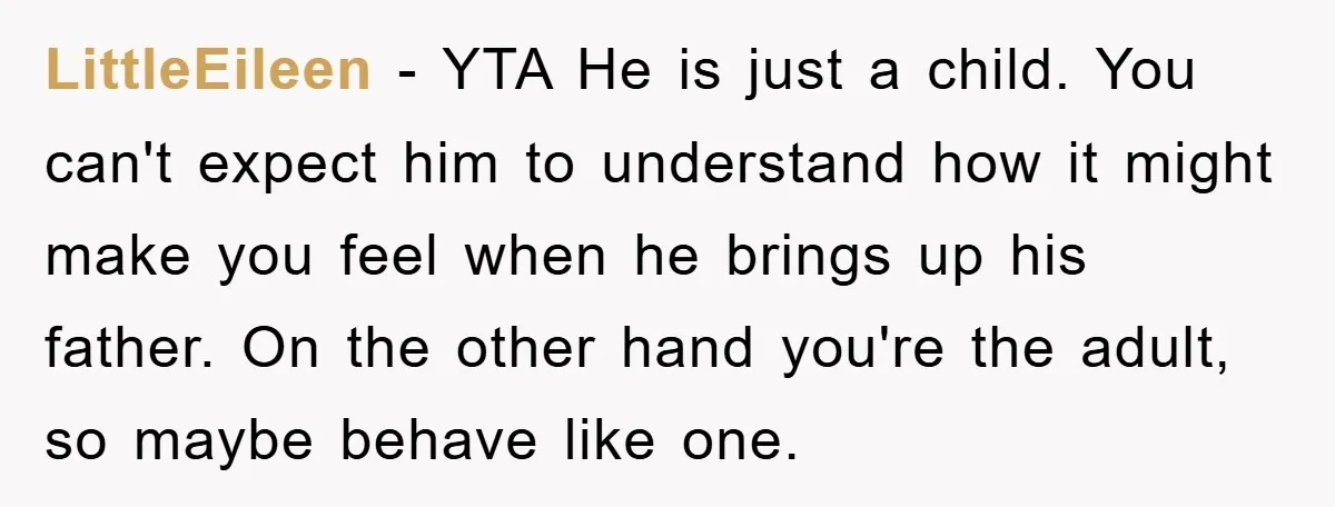 LittleEileen − YTA He is just a child. You can't expect him to understand how it might make you feel when he brings up his father. On the other hand...