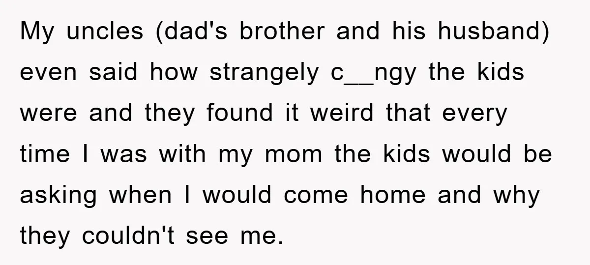 My uncles (dad's brother and his husband) even said how strangely c__ngy the kids were and they found it weird that every time I was with my mom the kids...