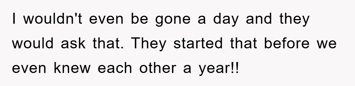 I wouldn't even be gone a day and they would ask that. They started that before we even knew each other a year!!