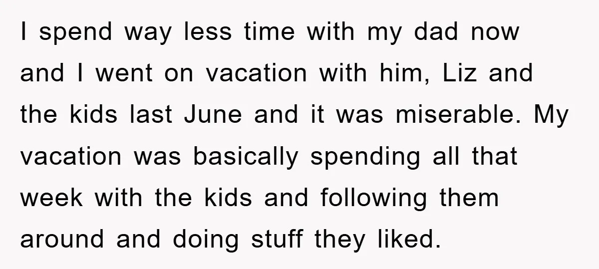 I spend way less time with my dad now and I went on vacation with him, Liz and the kids last June and it was miserable. My vacation was basically...