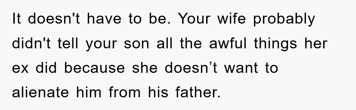 It doesn't have to be. Your wife probably didn't tell your son all the awful things her ex did because she doesn’t want to alienate him from his father.