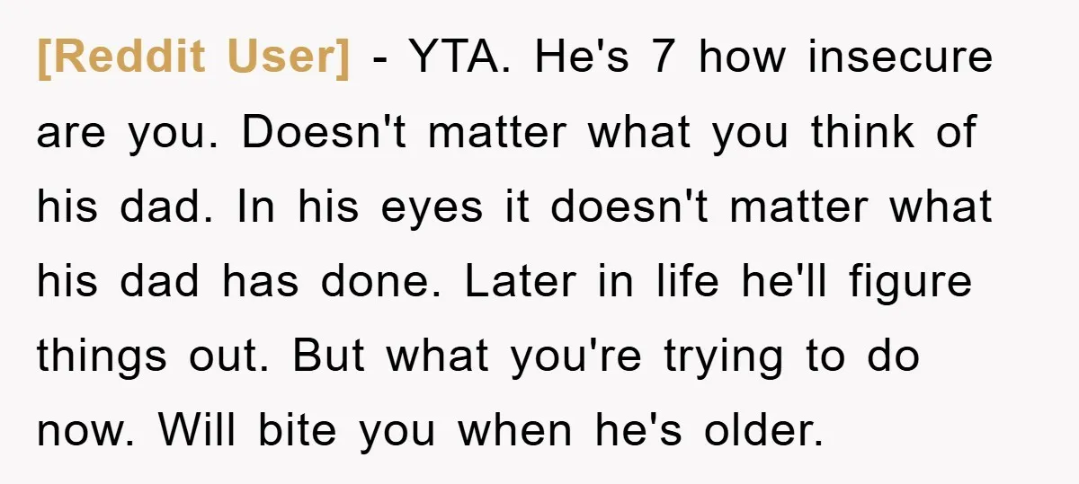 [Reddit User] − YTA. He's 7 how insecure are you. Doesn't matter what you think of his dad. In his eyes it doesn't matter what his dad has done. Later...