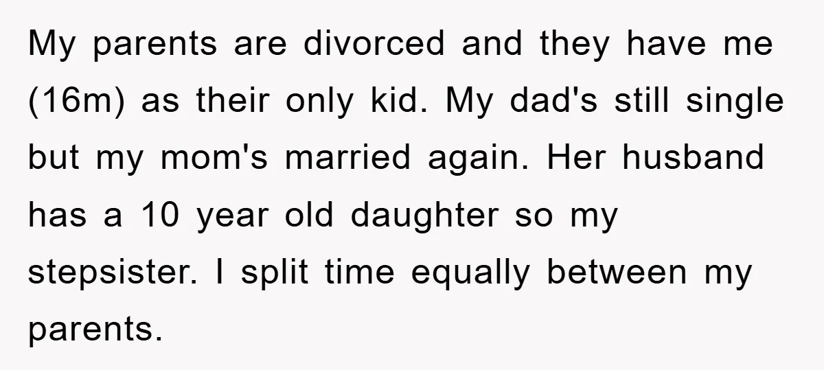 My parents are divorced and they have me (16m) as their only kid. My dad's still single but my mom's married again. Her husband has a 10 year old daughter...