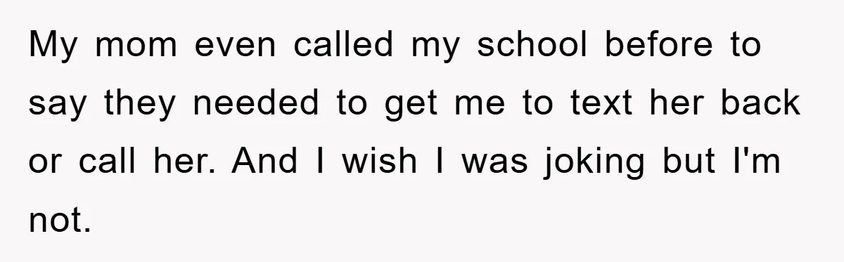 My mom even called my school before to say they needed to get me to text her back or call her. And I wish I was joking but I'm not.