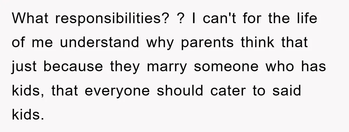 What responsibilities? ? I can't for the life of me understand why parents think that just because they marry someone who has kids, that everyone should cater to said kids.
