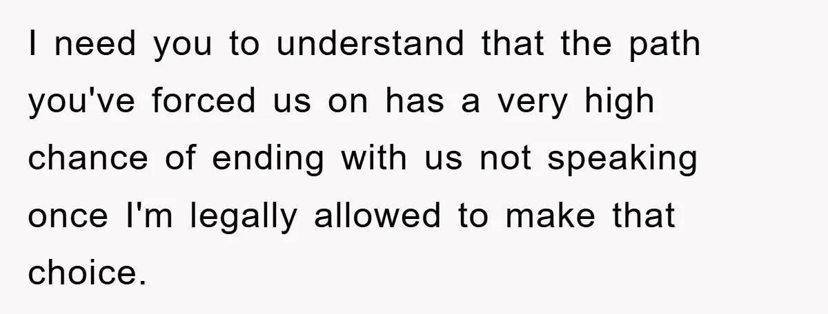 I need you to understand that the path you've forced us on has a very high chance of ending with us not speaking once I'm legally allowed to make that...