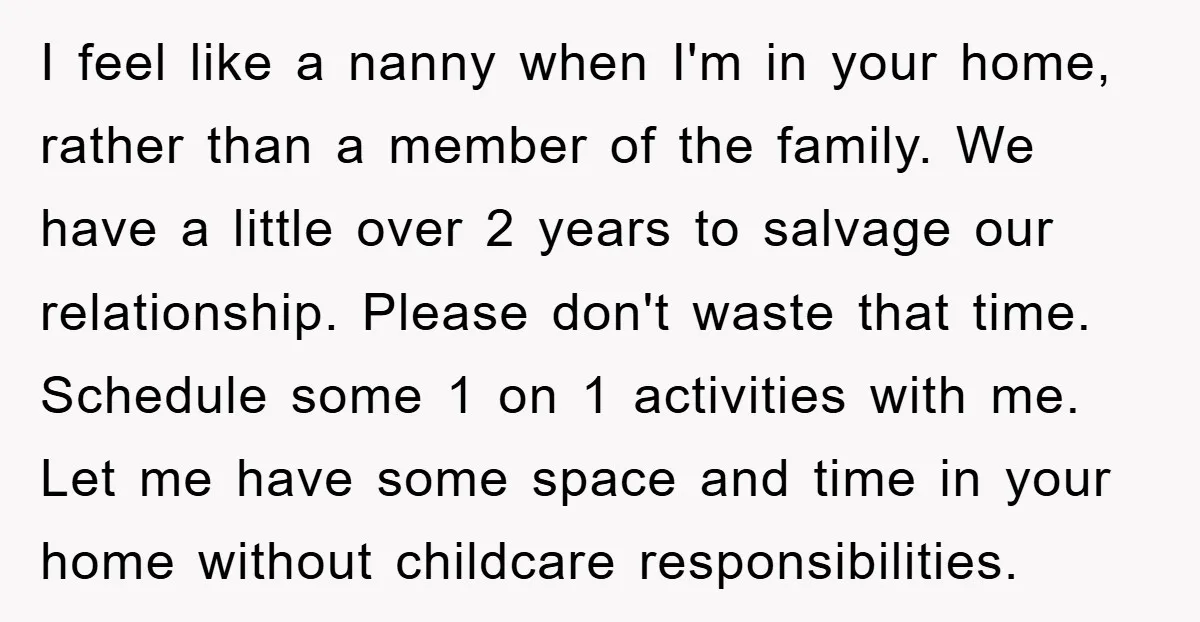 I feel like a nanny when I'm in your home, rather than a member of the family. We have a little over 2 years to salvage our relationship. Please don't...