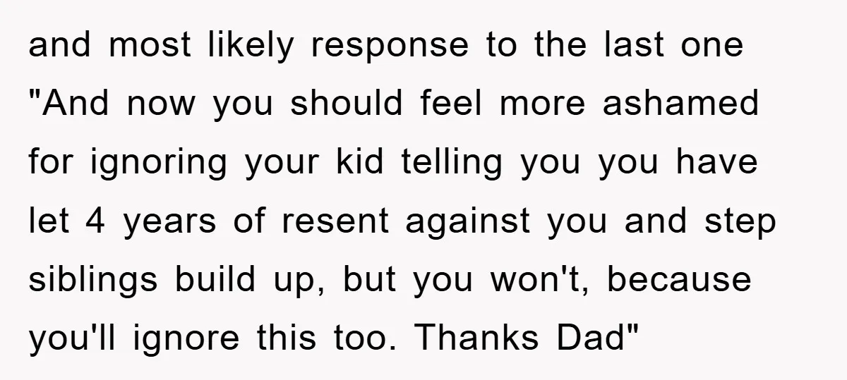 and most likely response to the last one "And now you should feel more ashamed for ignoring your kid telling you you have let 4 years of resent against you...