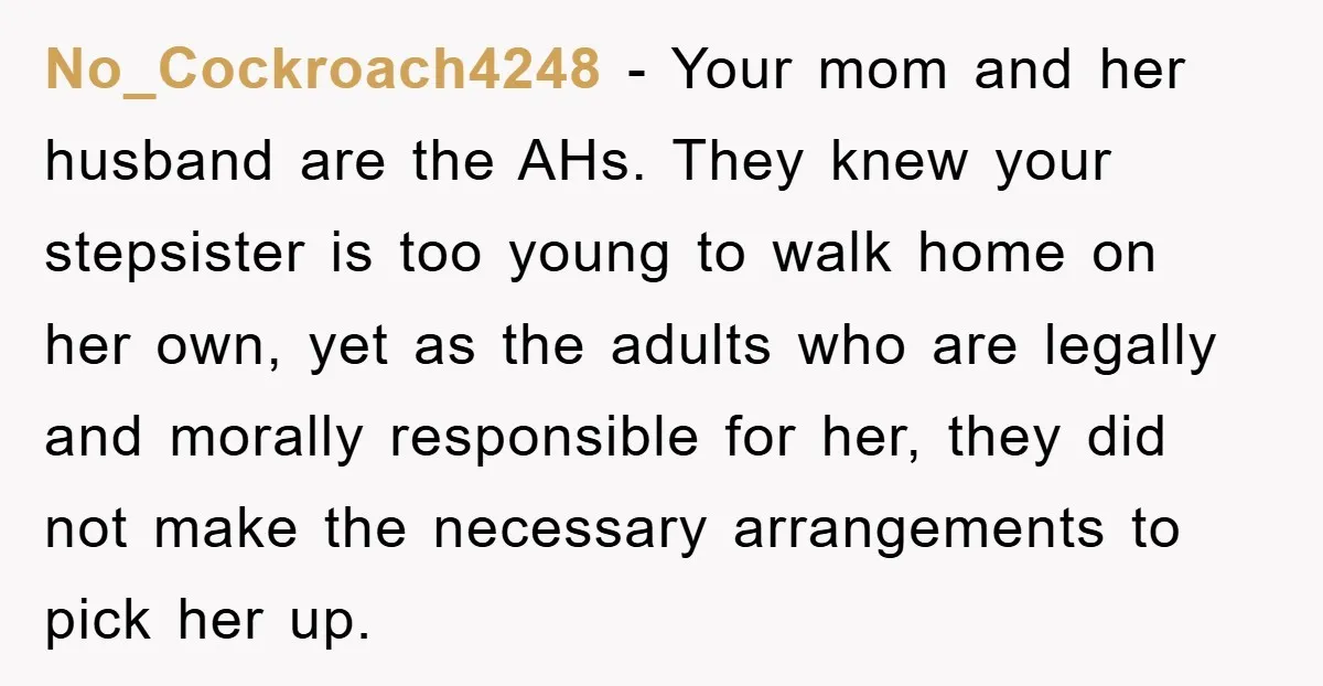 No_Cockroach4248 − Your mom and her husband are the AHs. They knew your stepsister is too young to walk home on her own, yet as the adults who are legally...