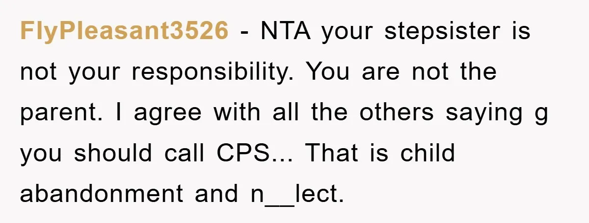 FlyPleasant3526 − NTA your stepsister is not your responsibility. You are not the parent. I agree with all the others saying g you should call CPS... That is child abandonment...