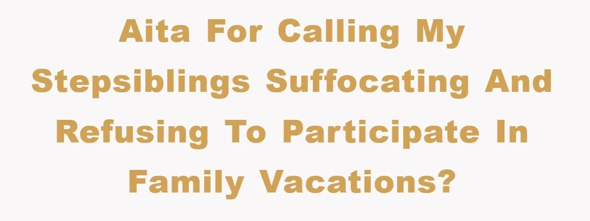 AITA for calling my stepsiblings suffocating and refusing to participate in family vacations?