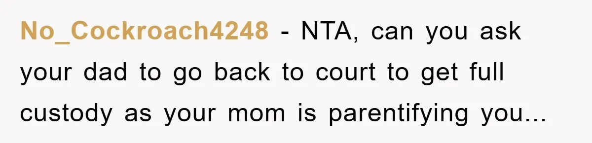 No_Cockroach4248 − NTA, can you ask your dad to go back to court to get full custody as your mom is parentifying you...