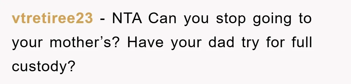 vtretiree23 − NTA Can you stop going to your mother’s? Have your dad try for full custody?