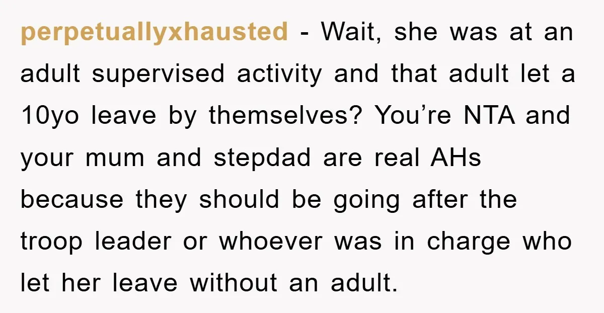 perpetuallyxhausted − Wait, she was at an adult supervised activity and that adult let a 10yo leave by themselves? You’re NTA and your mum and stepdad are real AHs because...