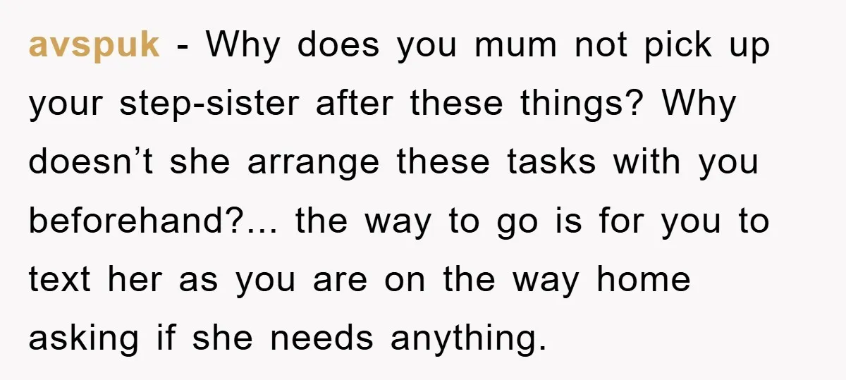 avspuk − Why does you mum not pick up your step-sister after these things? Why doesn’t she arrange these tasks with you beforehand?... the way to go is for you...