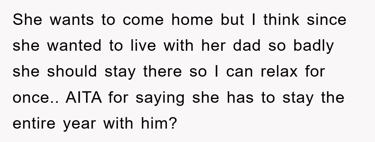 She wants to come home but I think since she wanted to live with her dad so badly she should stay there so I can relax for once.. AITA for...