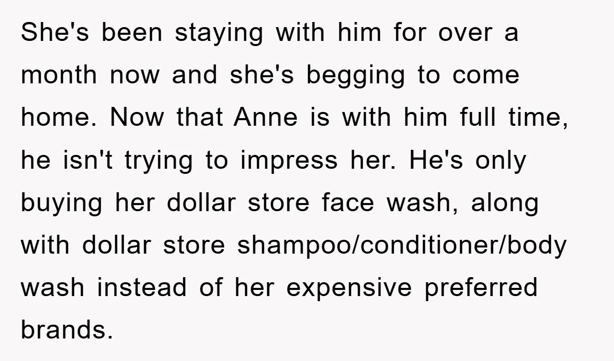 She's been staying with him for over a month now and she's begging to come home. Now that Anne is with him full time, he isn't trying to impress her....