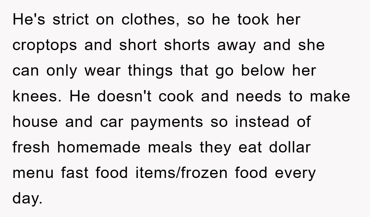 He's strict on clothes, so he took her croptops and short shorts away and she can only wear things that go below her knees. He doesn't cook and needs to...