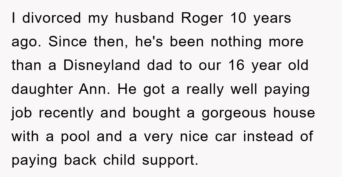 I divorced my husband Roger 10 years ago. Since then, he's been nothing more than a Disneyland dad to our 16 year old daughter Ann. He got a really well...