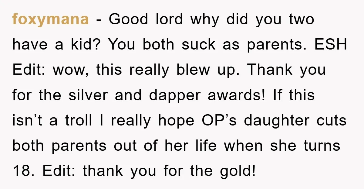 foxymana − Good lord why did you two have a kid? You both suck as parents. ESH Edit: wow, this really blew up. Thank you for the silver and dapper...