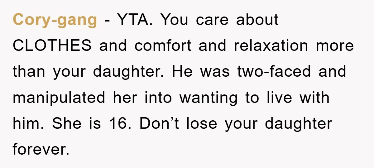 Cory-gang − YTA. You care about CLOTHES and comfort and relaxation more than your daughter. He was two-faced and manipulated her into wanting to live with him. She is 16....