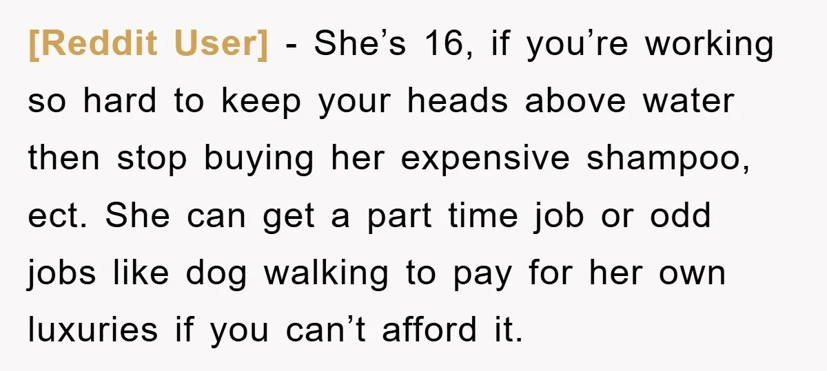 [Reddit User] − She’s 16, if you’re working so hard to keep your heads above water then stop buying her expensive shampoo, ect. She can get a part time job...