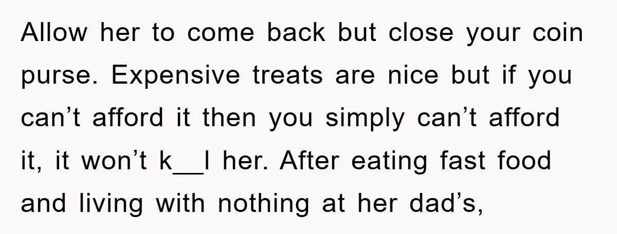 Allow her to come back but close your coin purse. Expensive treats are nice but if you can’t afford it then you simply can’t afford it, it won’t k__l her....
