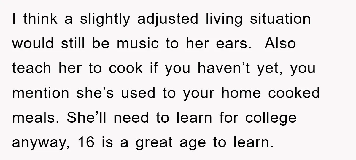 I think a slightly adjusted living situation would still be music to her ears. Also teach her to cook if you haven’t yet, you mention she’s used to your home...